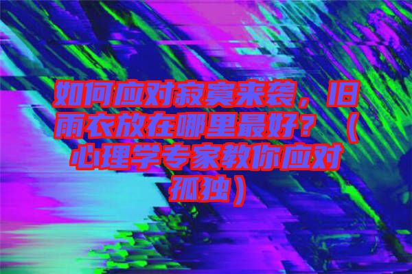 如何應(yīng)對(duì)寂寞來襲，舊雨衣放在哪里最好？（心理學(xué)專家教你應(yīng)對(duì)孤獨(dú)）