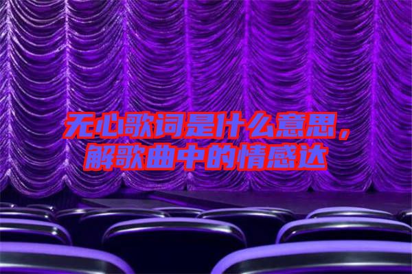 無心歌詞是什么意思，解歌曲中的情感達(dá)