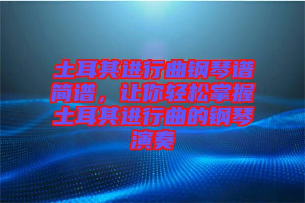 土耳其進(jìn)行曲鋼琴譜簡譜，讓你輕松掌握土耳其進(jìn)行曲的鋼琴演奏
