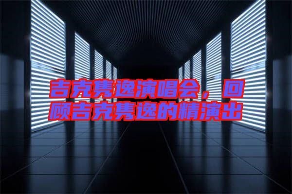 吉克雋逸演唱會(huì)，回顧吉克雋逸的精演出