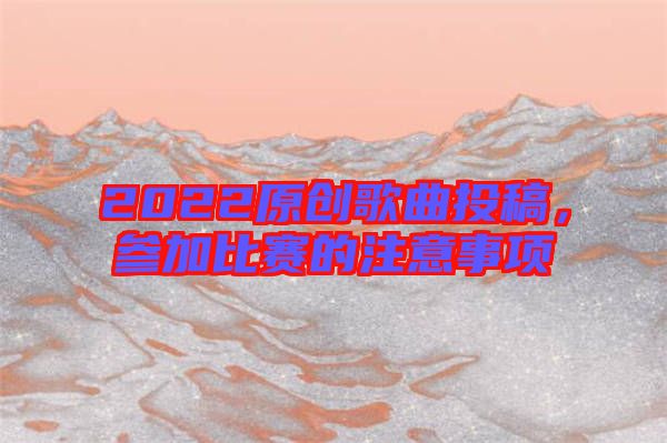 2022原創(chuàng)歌曲投稿，參加比賽的注意事項(xiàng)