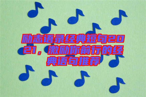 勵(lì)志語(yǔ)錄經(jīng)典短句2021，激勵(lì)你前行的經(jīng)典語(yǔ)句推薦