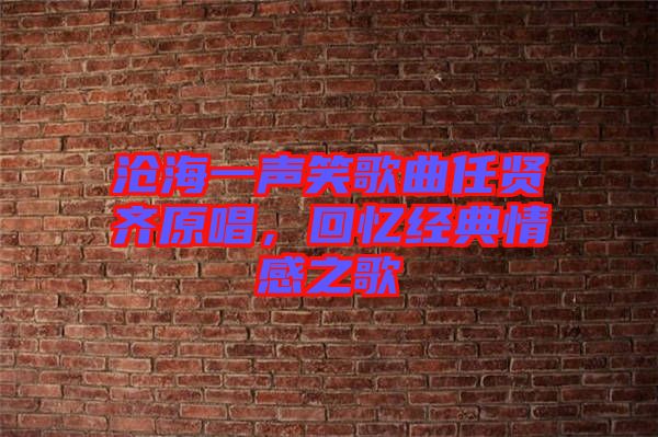 滄海一聲笑歌曲任賢齊原唱，回憶經典情感之歌