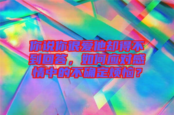 你說你很愛他卻得不到回答，如何應(yīng)對(duì)感情中的不確定煩惱？