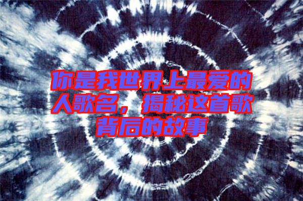 你是我世界上最愛的人歌名，揭秘這首歌背后的故事