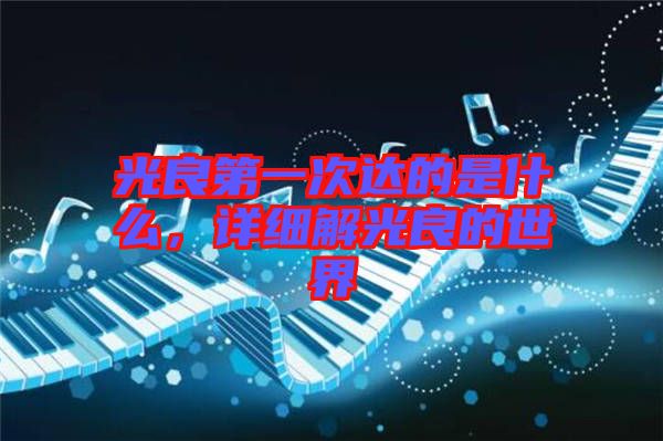 光良第一次達(dá)的是什么，詳細(xì)解光良的世界