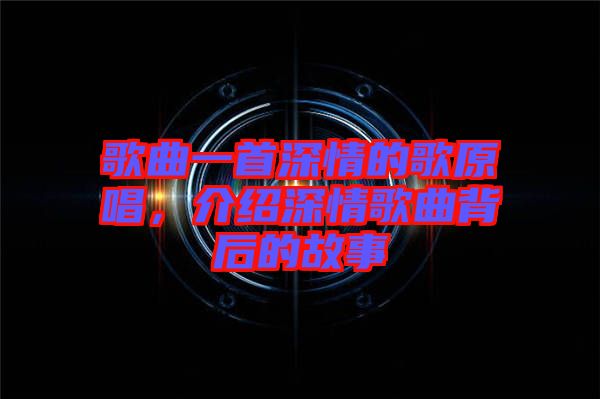 歌曲一首深情的歌原唱，介紹深情歌曲背后的故事