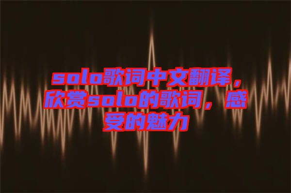 solo歌詞中文翻譯，欣賞solo的歌詞，感受的魅力