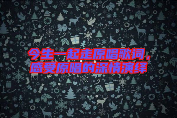 今生一起走原唱歌詞，感受原唱的深情演繹