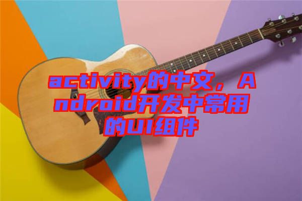 activity的中文，Android開(kāi)發(fā)中常用的UI組件