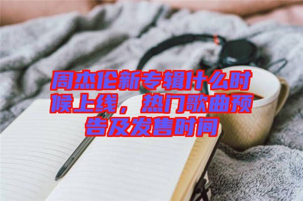 周杰倫新專輯什么時(shí)候上線，熱門歌曲預(yù)告及發(fā)售時(shí)間