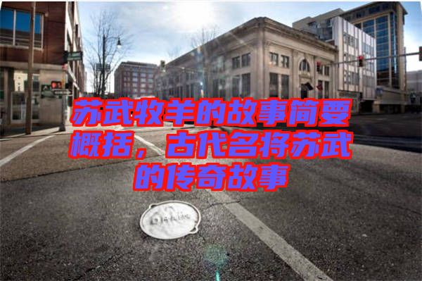 蘇武牧羊的故事簡要概括，古代名將蘇武的傳奇故事