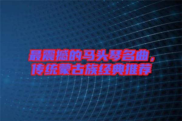 最震撼的馬頭琴名曲，傳統(tǒng)蒙古族經(jīng)典推薦