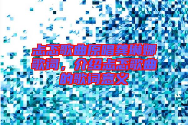 忐忑歌曲原唱龔琳娜歌詞，介紹忐忑歌曲的歌詞意義