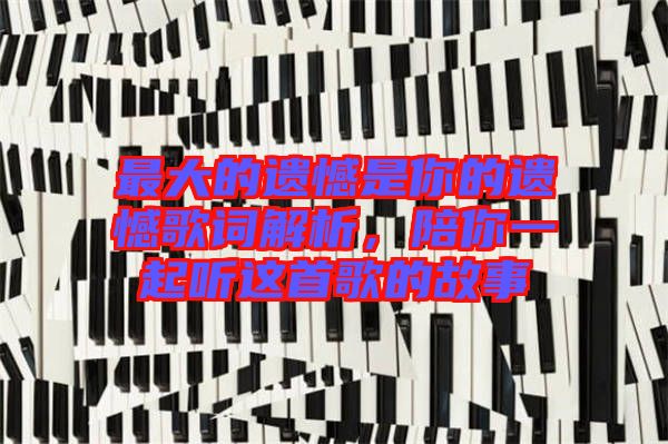 最大的遺憾是你的遺憾歌詞解析，陪你一起聽這首歌的故事