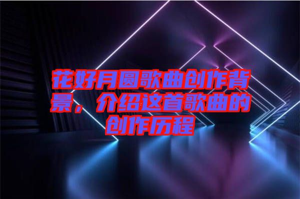 花好月圓歌曲創(chuàng)作背景，介紹這首歌曲的創(chuàng)作歷程