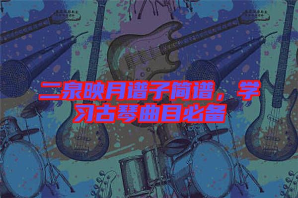 二泉映月譜子簡譜，學(xué)習(xí)古琴曲目必備
