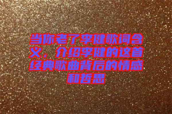 當你老了李健歌詞含義，介紹李健的這首經(jīng)典歌曲背后的情感和哲思