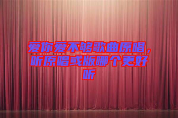 愛(ài)你愛(ài)不夠歌曲原唱，聽(tīng)原唱或版哪個(gè)更好聽(tīng)