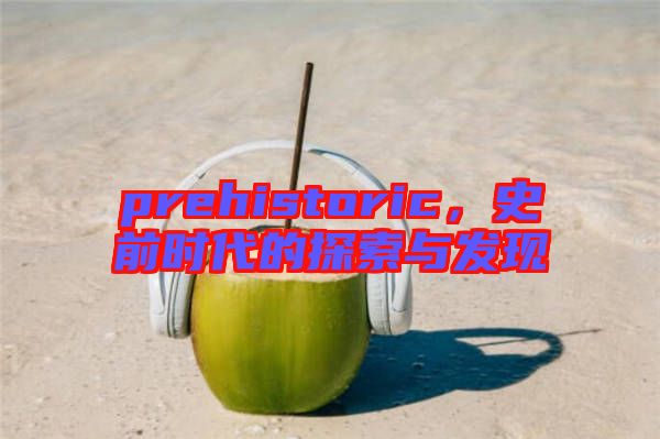 prehistoric，史前時(shí)代的探索與發(fā)現(xiàn)