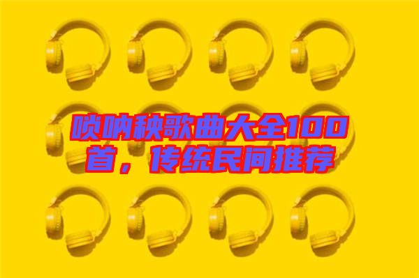 嗩吶秧歌曲大全100首，傳統(tǒng)民間推薦