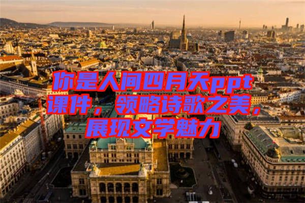 你是人間四月天ppt課件，領(lǐng)略詩歌之美，展現(xiàn)文學(xué)魅力