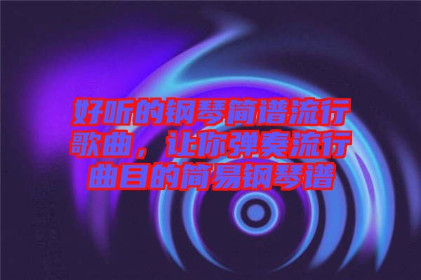 好聽的鋼琴簡譜流行歌曲，讓你彈奏流行曲目的簡易鋼琴譜