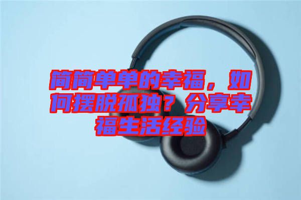 簡簡單單的幸福，如何擺脫孤獨？分享幸福生活經(jīng)驗