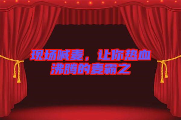 現(xiàn)場喊麥，讓你熱血沸騰的麥霸之