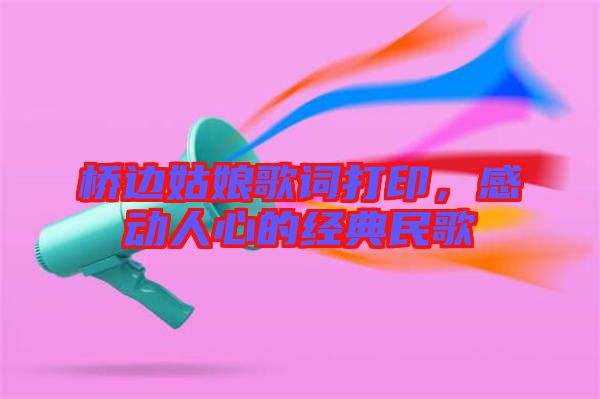 橋邊姑娘歌詞打印，感動(dòng)人心的經(jīng)典民歌