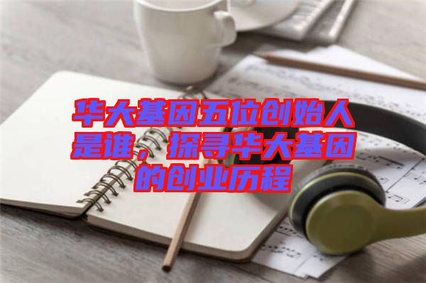 華大基因五位創(chuàng)始人是誰，探尋華大基因的創(chuàng)業(yè)歷程