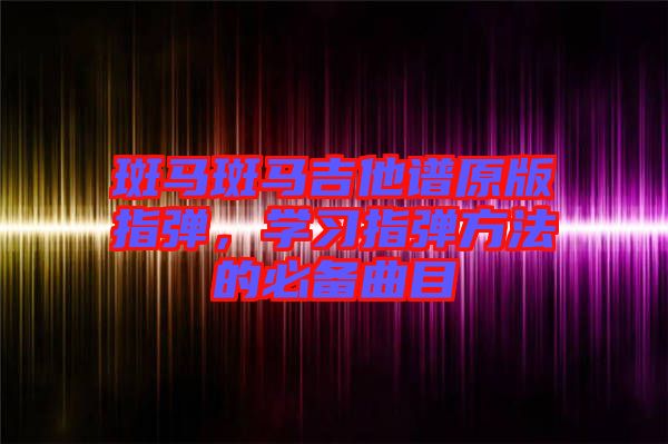 斑馬斑馬吉他譜原版指彈，學(xué)習(xí)指彈方法的必備曲目