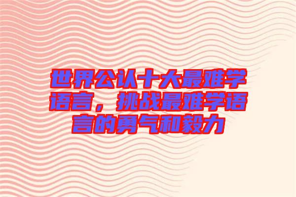 世界公認(rèn)十大最難學(xué)語言，挑戰(zhàn)最難學(xué)語言的勇氣和毅力