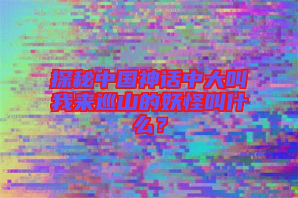 探秘中國神話中大叫我來巡山的妖怪叫什么？