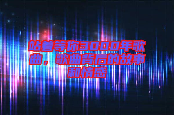 站著等你3000年歌曲，歌曲背后的故事和情感