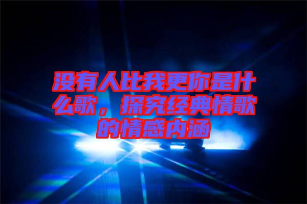沒有人比我更你是什么歌，探究經(jīng)典情歌的情感內(nèi)涵