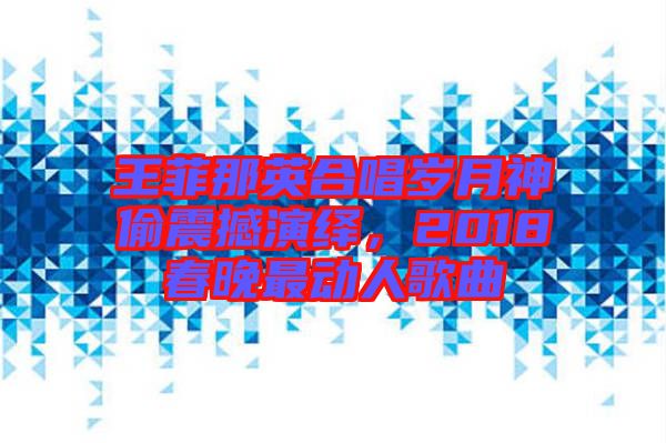 王菲那英合唱歲月神偷震撼演繹，2018春晚最動人歌曲