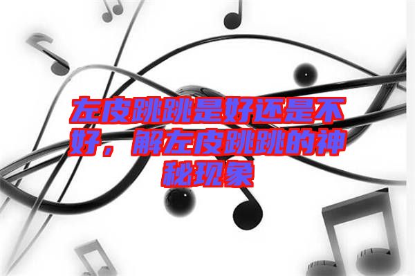 左皮跳跳是好還是不好，解左皮跳跳的神秘現(xiàn)象