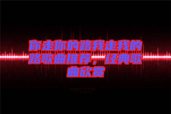 你走你的路我走我的路歌曲推薦，經(jīng)典歌曲欣賞