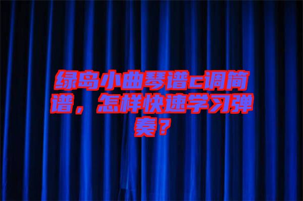 綠島小曲琴譜c調(diào)簡(jiǎn)譜，怎樣快速學(xué)習(xí)彈奏？