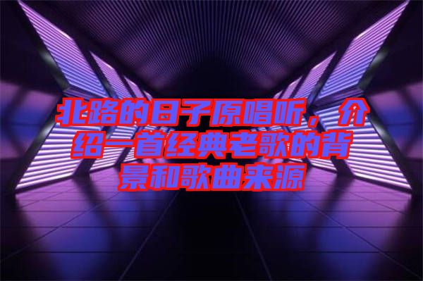 北路的日子原唱聽，介紹一首經(jīng)典老歌的背景和歌曲來源
