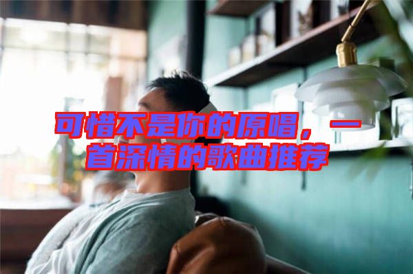 可惜不是你的原唱，一首深情的歌曲推薦