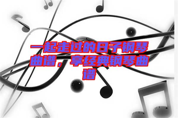 一起走過的日子鋼琴曲譜，享經(jīng)典鋼琴曲譜
