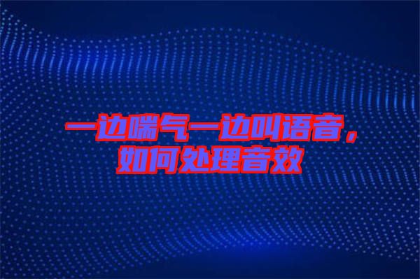 一邊喘氣一邊叫語音，如何處理音效