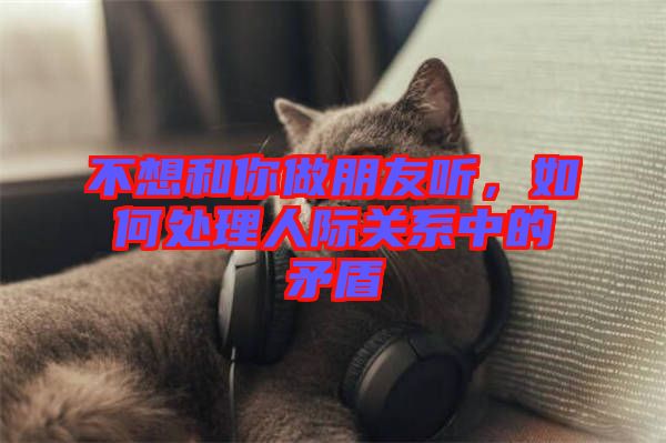 不想和你做朋友聽，如何處理人際關(guān)系中的矛盾