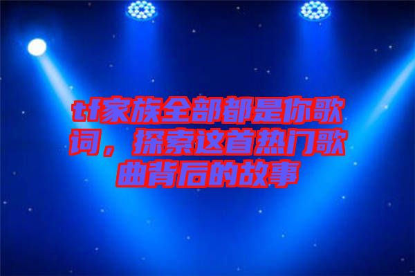 tf家族全部都是你歌詞，探索這首熱門歌曲背后的故事