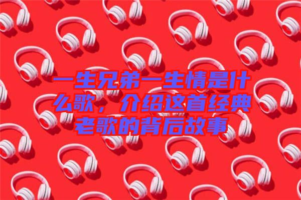 一生兄弟一生情是什么歌，介紹這首經(jīng)典老歌的背后故事