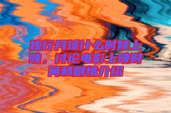 獨(dú)行月球什么時(shí)候上映，討論電影上映時(shí)間和劇情介紹