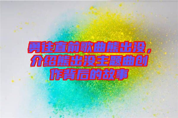 勇往直前歌曲熊出沒，介紹熊出沒主題曲創(chuàng)作背后的故事