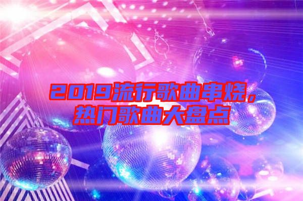 2019流行歌曲串燒，熱門歌曲大盤點(diǎn)